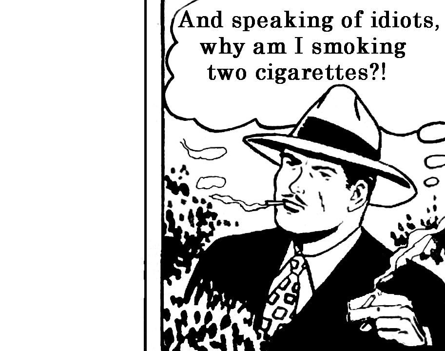 And speaking of idiots, why am I smoking two cigarettes?!